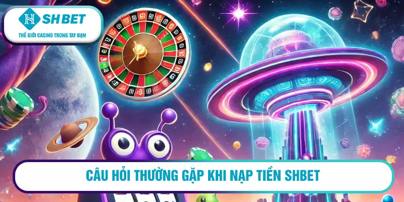Câu hỏi thường gặp khi nạp tiền SHBET